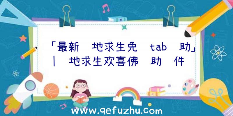 「最新绝地求生免费tab辅助」|绝地求生欢喜佛辅助软件